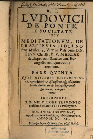 Meditationes De Praecipvis Fidei Nostrae Mysteriis : Vitae ac Passionis D N Iesv Christi; Et B. V. Mariae; Sanctorumq[ue] et Euangeliorum occurrentium ; Cum Orationis Mentalis circa eadem praxi ; In sex partes tributae, 5. Pars ... Qvae Mysteria Resvrrectionis, Apparitionis, & Ascensionis, vsq[ue] ad Spiritus Sancti Aduentum & Euangelij promulgationem, complectitur