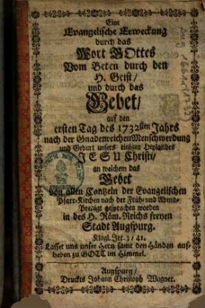 Eine Evangelische Erweckung durch das Wort Gottes vom Beten durch den H. Geist und durch das Gebet auf den ersten Tag des 1732sten Jahrs nach der Gnadenreichen Menschwerdung und Geburt unsers einigen Heylandes Jesu Christi, an welchem das Gebet von allen Cantzeln der Evangelischen Pfarr-Kirchen nach der Früh- und Abend-Predigt gesprochen worden in des H. Röm. Reichs freyen Stadt Augspurg