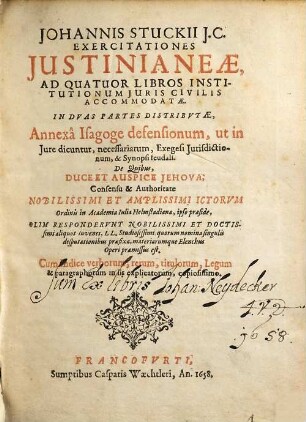 Joannis Stuckii J.C. Exercitationes Iustinianeae, Ad Quatuor Libros Institutionum Juris Civilis Accommodatae, partes duae : in duas partes distributae, Annexa Isagoge defensionum, ut In Iure dicuntur, necessariarum, Exegese Iurisdictionum, & Synopsi feudali ; De Quibus ...