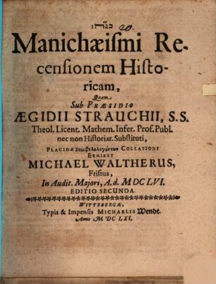 Manichaeismi Recensionem Historicam, Quam Sub Praesidio Aegidii Strauchii, S.S. Theol. Licent. Mathem. Infer. Prof. Publ. nec non Historiar. Substituti, Placidae Symphilologuntōn Collationi Exhibet Michael Waltherus, Frisius, In Audit. Maiori, A. d. MDCLVI.