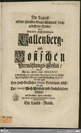 Die Tugend als den schönsten Braut-Schmuck Hochgebohrner Seelen, Wolte Bey dem Hoch-Gräflichen Callenberg- und Bosischen Vermählungs-Festin, Welches Am 30. April. Anno MDCCXXI. in Alt-Dresden in allen hohen Vergnügen celebriret wurde, in submissester Devotion und schuldigstem Respect, Sowohl gegen Den Hoch-Gräflichen Herrn Bräutigam selbst, Als auch Der Comtesse Hoch-Gräfliche und Hochschätzbare Eltern, mit Poetischer Feder entwerffen, und Ihnen zu dieser Hochansehnlichen Alliance, ergebenst gratuliren
