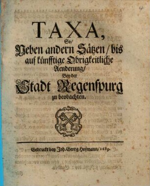 Taxa, So, Neben andern Sätzen, bis auf künfftige Obrigkeitliche Aenderung, Bey der Stadt Regenspurg zu beobachten