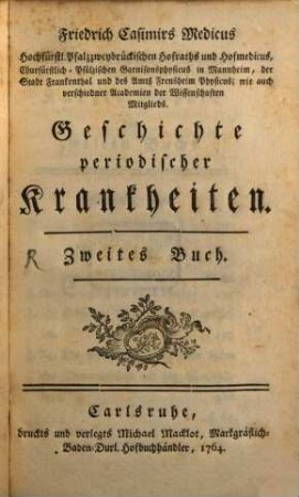 Friedrich Casimirs Medicus, Churf. Pfälz. Garnisons-Phys. in Mannheim, Stadt- und Amts-Phys. zu Frankenthal und Frensheim ... Geschichte periodischer Krankheiten, 2. [Betrachtungslehre, und Heilungsart der periodischen Krankheiten]