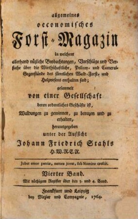 Allgemeines oeconomisches Forst-Magazin, in welchem allerhand nüzliche Beobachtungen, Vorschläge und Versuche über die Wirthschaftliche, Policey- und Cameral-Gegenstände des sämtlichen Wald-, Forst- und Holzwesens enthalten sind. 4. 1764