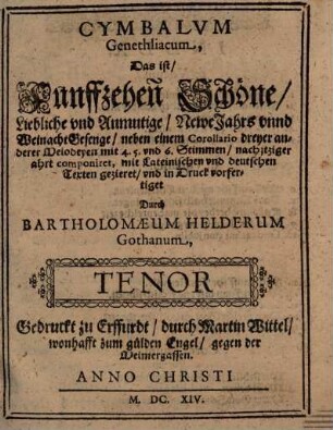 CYMBALVM Genethliacum : Das ist, Funffzehen Schöne, Liebliche vnd Anmutige, Newe Jahrs vnnd Weinacht Gesenge, nahe einem Corollario dreyer anderer Melodeyen mit 4. 5. vnd 6. Stimmen, nach itziger ahrt componiret, mit Lateinischen vnd deutschen texten gezieret, vnd in Druck vorfertiget, 3. Tenor