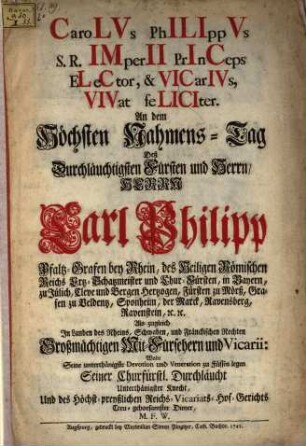 Carolvs Philippvs S.R. Imperii Princeps Elector, & Vicarivs, Vivat feliciter. An dem Höchsten Nahmens-Tag Deß Durchläuchtigisten Fürsten und Herrn, Herrn Carl Philipp Pfaltz-Grafen bey Rhein, ...