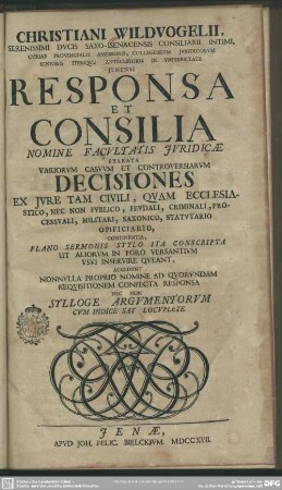 Christiani Wildvogelii, Serenissimi Ducis Saxo-Isenacensis Consiliarii Intimi, Curiae Provincialis Assessoris, Collegiorum Iuridicorum Senioris Itemque Antecessoris In Universitate Ienensi Responsa Et Consilia : Nomine Facultatis Iuridicae Exarata Variorum Casuum Et Controversiarum Decisiones ... Continentia, Plano Sermonis Stylo Ita Conscripta ...