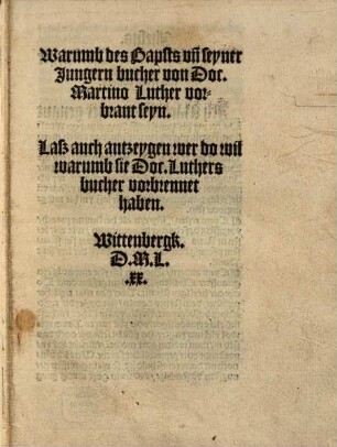 Warumb des Bapsts vn[d] seyner Jungern bucher von Doc. Martino Luther vorbrant seyn : Lasz auch antzeygen wer do wil warumb sie Doc. Luthers bucher vorbrennet haben. Wittenbergk. D.M.L.