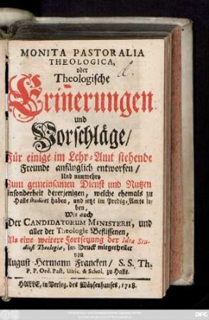 Monita Pastoralia Theologica, oder Theologische Erin[n]erungen und Vorschläge, für einige im Lehr-Amt stehende Freunde anfänglich entworfen, Und nunmehro Zum gemeinsamen Dienst und Nutzen ... im Druck mitgetheilet