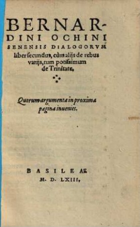 Bernardini Ochini Senensis Dialogi XXX. : In duos libros divisi, quorum primus est de Messia, continetq[ue] dialogos xviii. Secundus est cum de rebus variis, tum potissimum de Trinitate .... 2