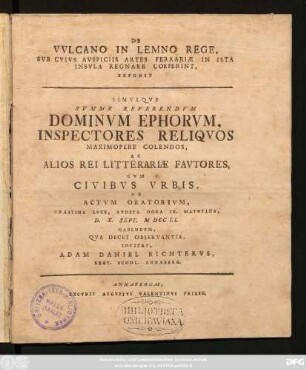 De Vvlcano In Lemno Rege, Svb Cvivs Avspiciis Artes Ferrariæ In Ista Insvla Regnare Coeperint, Exponit Simvlqve Svmme Reverendvm Dominvm Ephorvm, Inspectores Reliqvos Maximopere Colendos, Ac Alios Rei Litterariæ Favtores, Cvm Civibvs Vrbis, Ad Actvm Oratorivm, Crastina Lvce, Avdita Hora IX. Matvtina, D. X. Sept. MDCCLI. Habendvm, Qva Decet Observantia, Invitat, Adam Daniel Richtervs, Rect. Schol. Annæberg