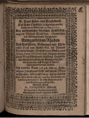 S. Pauli Leben- und Sterbekunst. Daß ist eine Christliche Leichpredigt aus der Epistel an die Römer am 14. Cap. v. 7. 8. 9. : Bey ansehenlicher Adelicher Leichbestattung der Weiland WollEdlen/ Ehrenreichen und Vieltugendsamen Jungfrawen Armgardt von Rheden Deß WollEdlen/ Gestrengen und Ehrnvesten Ernst von Rheden Sel. deß Weiland Durchleuchtigen/ Hochgebornen Fürsten unnd Herrn/ Herrn Wilhelm deß Jüngern/ Hertzogen zu Braunschweig und Lüneburg/ Hochlöblicher/ Christmilter gedechtniß/ Stadthalter zu Zell/ und Hauptman auff Burgtorff Eheleiblichen hinterbliebenen Tochter. Als dieselbe Anno 1648. den 15. febr. allhie in Hildeßheimb sanfft und selig im HErrn entschlaffen/ und drauff den 25. Aprilis hieselbst in der PfarrKirche zu S. Martini/ bey Volckreicher versamblung/ worunter 70. Adeliche Personen/ zu ihrem Ruhebett gebracht worden. Gehalten