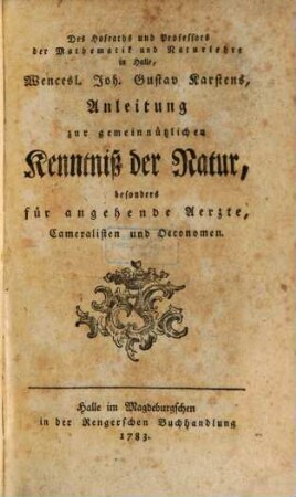 Des Hofraths und Professors der Mathematik und Naturlehre in Halle, Wencesl. Joh. Gustav Karstens, Anleitung zur gemeinnützlichen Kenntniß der Natur : besonders für angehende Aerzte, Cameralisten und Oeconomen