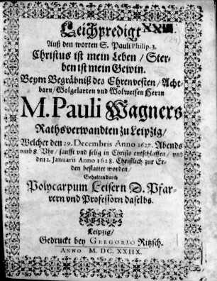 Leichpredigt Auß den worten S. Pauli Philip. 3. : ... Beym Begräbniß des ... M. Pauli Wagners Rathsverwandten zu Leipzig ; Welcher den 29. Decembris Anno 1627. ... entschlaffen/ vnd den 2. Januarii Anno 1628. ... bestattet worden