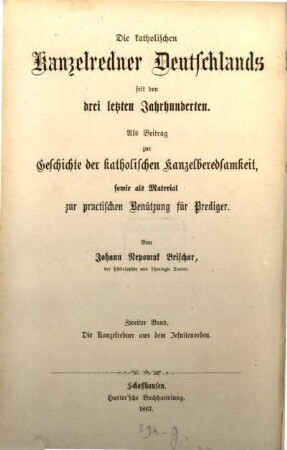 Die katholischen Kanzelredner Deutschlands seit den drei letzten Jahrhunderten : als Beitrag zur Geschichte der deutschen Kanzelberedsamkeit sowie als Material zur practischen Benützung für Prediger, 2. Die deutschen Kanzelredner aus dem Jesuitenorden ; 1
