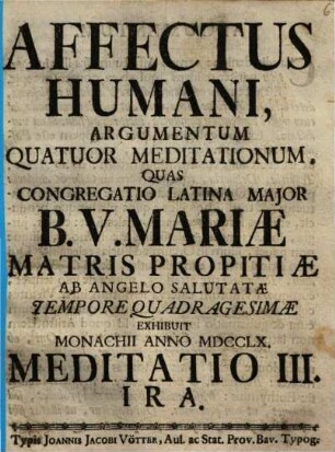 Affectus Humani, Argumentum Quatuor Meditationum : Quas Congregatio Latina Major B. V. Mariæ Matris Propitiæ Ab Angelo Salutatæ Tempore Quadragesimæ Exhibuit Monachii Anno MDCCLX.. Meditatio III., Ira