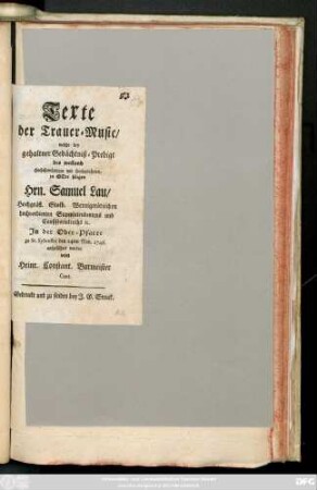 Texte der Trauer-Music, welche bey gehaltner Gedächtniß-Predigt des weiland Hochehrwürdigen und Hochgelahrten, in Gott seligen Hrn. Samuel Lau, Hochgräfl. Stolb. Wernigerödischen hochverdienten Superintendentens und Consistorialraths [et]c. Jn der Ober-Pfarre zu St. Sylvestri den 24ten Nov. 1746. aufgeführet worden