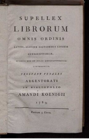 Supellex Librorum Omnis Ordinis Latina, Aliisque Doctioribus Linguis Conscriptorum, Sparsis Hic Et Illic Annotatiunculis Litterariis. Prostant Venales Argentorati In Bibliopolio Amandi Koenigii 1789
