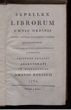 Supellex Librorum Omnis Ordinis Latina, Aliisque Doctioribus Linguis Conscriptorum, Sparsis Hic Et Illic Annotatiunculis Litterariis. Prostant Venales Argentorati In Bibliopolio Amandi Koenigii 1789