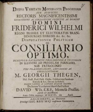 Divina Veritate Moderante Progressus Sub Auspiciis ... Domini Friderici Wilhelmi Regni Prussiæ Et Electoratus Brandenburgici Hæredis ... Disputationem Politicam De Consiliario Optimo : Anno Orbis redempti M DCC IV. die [] April