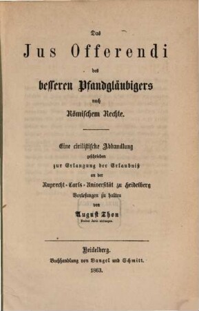 Das Jus Offerendi des besseren Pfandgläubigers nach Römischem Rechte : eine civilistische Abhandlung geschrieben zur Erlangung der Erlaubnis an der Ruprecht-Carls-Universität zu Heidelberg Vorlesungen zu halten