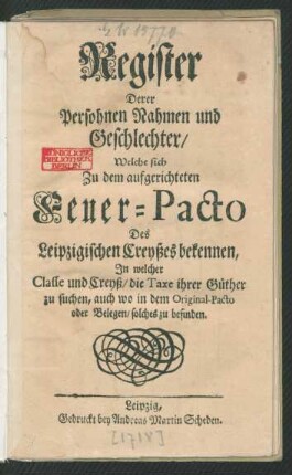 Register Derer Persohnen Nahmen und Geschlechter, Welche sich Zu dem aufgerichteten Feuer-Pacto Des Leipzigischen Creyßes bekennen, In welcher Classe und Creyß, die Taxe ihrer Güther zu suchen, auch wo in dem Original-Pacto oder Belegen, solches zu befinden