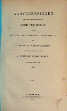 Aanteekeningen van het verhandelde in de sectie-vergaderingen van het Provinciaal Utrechts Genootschap van Kunst en Wetenschappen ter gelegenheid van de algemeene vergadering gehouden in het jaar.... 1852, 1852