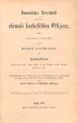 Namentliches Verzeichniß derjenigen ehemals kurhessischen Offiziere, welche nach der Annexion im Oktober 1866 in die Königlich preußische Armee als Stabsoffiziere übertraten, bezw. solche später in der Königl. preuß. Armee geworden sind : zusammengestellt am 1. März 1891 und der Reihenfolge nach geordnet nach der letzten Charge und Anciennetät in der kurhessischen Armee
