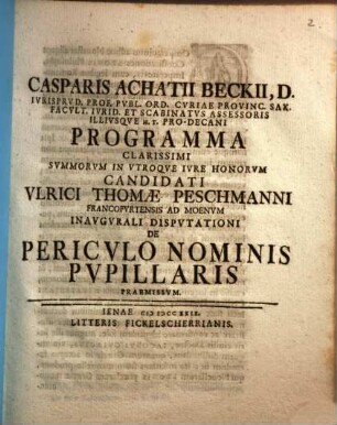 Casparis Achatii Beckii, D. Ivrisprvd. Prof. Pvbl. Ord. ... Programma Clarissimi Svmmorvm In Vtroqve Ivre Honorvm Candidati Vlrici Thomæ Peschmanni Francofvrtensis Ad Moenvm Inavgvrali Dispvtationi De Pericvlo Nominis Pvpillaris Praemissvm