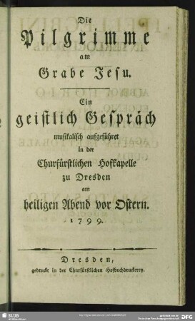 Die Pilgrimme am Grabe Jesu : Ein geistlich Gespräch musikalisch aufgeführet in der Churfürstlichen Hofkapelle zu Dresden am heiligen Abend vor Ostern 1799