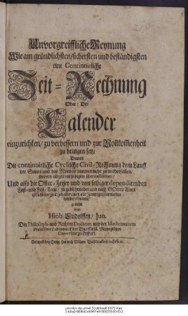 Unvorgreiffliche Meynung Wie am gründlichsten/ sichersten und beständigsten eine Continuirliche Zeit-Rechnung Oder: Der Calender einzurichten/ zu verbessern und zur Vollkom[m]enheit zu bringen sey ...