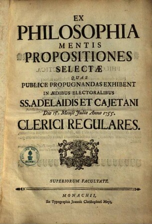 Ex philosophia mentis propositiones selectae : quas publice propugnandas exhibent in aedibus electoralibus ss. Adelaidis et Caietani die 15. mense Iulio an. 1755 clerici regulares