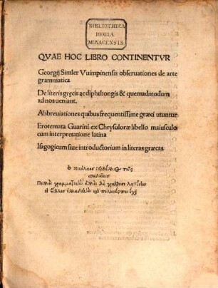 Qvae hoc libro continentvr: Georgii Simler Vuimpinensis observationes de arte grammatica, de literis grecis ac diphthongis et quemadmodum ad nos veniant, abbrevationes quibus frequentissime graeci utuntur, erotemata Guarini ex Chrysdorae libello maiusculo cum interpretatione latina, isagogicum sive introductorium in literas graecas