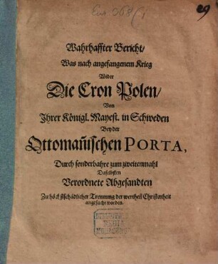 Wahrhaffter Bericht, Was nach angefangenem Krieg Wider Die Cron Polen, Von Ihrer Königl. Mayest. in Schweden Bey der Ottoman[n]ischen Porta, Durch sonderbahre zum zweitenmahl Daselbsten Verordnete Abgesandten Zu höchstschädlicher Trennung der werthen Christenheit angesucht worden