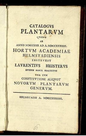 Catalogus Plantarum Quibus Ab Anno MDCCXXX Ad A. MDCCXXXIIII. Hortum Academiae Helmstadiensis Instruxit Laurentius Heisterus ... Una Cum Constitutione Aliquot Novorum Plantarum Generum