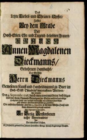 Das Letzte Liebes- und Thränen-Opffer, Zahlet Bey dem Grabe Der Hoch-Edlen/ Ehr- und Tugend-belobten Frauen/ Frauen Annen Magdalenen Dieckmanns/ Gebohrnen Hambachs, Des Wollsehl. Herrn Dieckmanns Gewesenen Kauff- und Handelsmanns zu Buer im Hoch-Stifft Oßnabrück hinterlassenen Wittwen, Als Dieselbe Den 4. Septembr. 1726. durch einen unvermutheten doch seligen Tod von ihrem Himmels-Bräutigam der Seelen nach in das ewige Hochzeits-Hauß/ um in dieser dritten Ehe der vollkommenen Ruhe und nimmer abnehmenden Freude zu geniessen; Die entseelten Gebeine aber den 9. Ejusdem in ihr letzte Wohn-Hauß und Ruhe-Kämmerlein gebracht wurden/ Mit eiliger und betrübter Feder