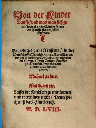 Von der Kinder Tauffe, vnd was man sich zu trösten habe, der Kinder so one die Tauffe sterben : Ein Sermon ; Geprediget zum Arnstein, in der Herrschafft Mansfelt, am 10. Augusti 1558. bey der Tauffe des ... Herrn Ottho, Graffen zu Mansfelt ...