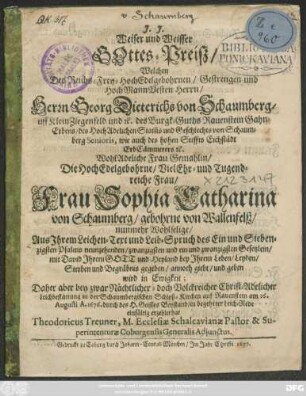 Weiser und Weisser Gottes-Preiß/ Welchen Des ... Georg Dieterichs von Schaumberg ... des HochAdelichen Stam[m]s und Geschlechts von Schaumberg Senioris, wie auch des hohen Stiffts Eichstädt ErbCämmerers [et]c. WohlAdeliche Frau Gemahlin/ Die ... Sophia Catharina von Schaumberg/ gebohrne von Wallenfelß/ nunmehr Wohlselige/ Aus Ihrem Leichen-Text und Leib-Spruch ... gegeben ...