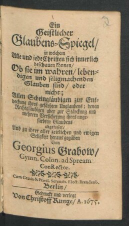 Ein Geistlicher Glaubens-Spiegel/ in welchem Alle und jede Christen sich innerlich beschauen können/ Ob sie im wahren/ lebendigen und seligmachenden Glauben sind/ oder nicht