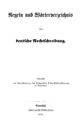 Regeln und Wörterverzeichnis für deutsche Rechtschreibung ; Gedruckt auf Veranstaltung des königlichen Ober-Schulcollegiums zu Hannover