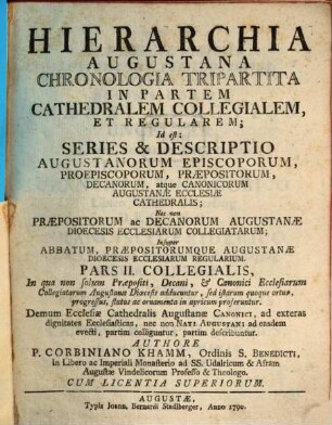 Hierarchia Augustana Chronologica Tripartita In Partem Cathedralem Collegialem, Et Regularem : Id est: Series & Descriptio Augustanorum Episcoporum, Proepiscoporum, Præpositorum, Decanorum, atque Canonicorum Augustanæ Ecclesiæ Cathedralis; Nec non Præpositorum, ac Decanorum Augustanæ Dioecesis Ecclesiarum Collegiatarum; Insuper Abbatum, Præpositorumque Augustanæ Dioecesis Ecclesiarum Regularium, Pars II.. Collegialis