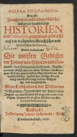 Acerra Philologica. Das ist: Zweyhundert außerlesene/ nützliche/ lustige und denckwürdige Historien und Discursen, zusammen gebracht auß den berühmsten Griechischen und Lateinischen Scribenten : Darin verhalten/ Die meisten Gedichte der Poeten/ von Göttern und Göttinen: von Helden/ und Heldinnen: Die fürnembste Geschichte der alten Römer und Griechen ...