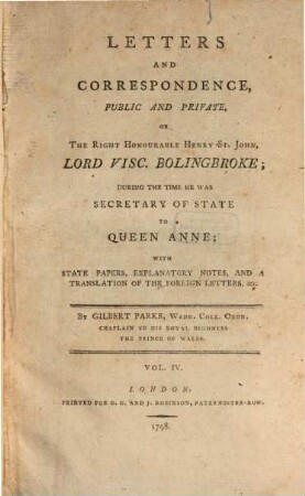 Letters and Correspondence, public and private of the Right Honourable Henry St. John, lord visc. Bolingbroke, during the time he was Secretary of State to Queen Anne : with state papers, explanatory notes and a translation of the foreign letters etc.. 4