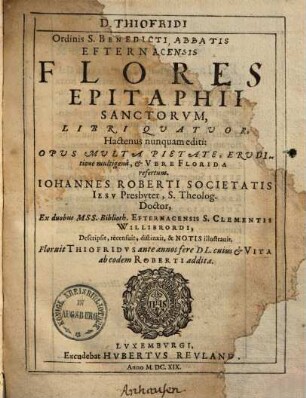 D. Thiofridi Abbatis et Domini Efternacensis Flores Epitaphii Sanctorum : libri quatuor ; hactenus numquam editi, opus multa pietate ... refertum ...
