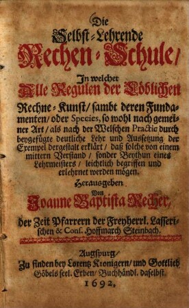 Die Selbst-Lehrende Rechen-Schule : In welcher Alle Regulen der Löblichen Rechne-Kunst, sambt deren Fundamenten, oder Species ... erklärt, dass solche von einem mittern Verstand ... leichtlich begriffen und erlehrnet werden mögen