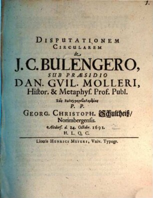 Disputationem Circularem de I. C. Bulengero, Sub Praesidio Dan. Guil. Molleri, Histor. & Metaphys. Prof. Publ. Tois Bulengērobulomenois P.P. Georg. Christoph. Schultheiß, Norimbergensis. Altdorf. d. 24. Octobr. 1691. H.L.Q.C.