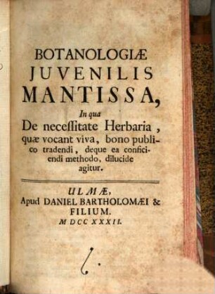 Botanologiae Juvenilis Mantissa : In qua De necessitate Herbaria, quae vocant viva, bono publico tradendi, deque ea conficiendi methodo, dilucide agitur