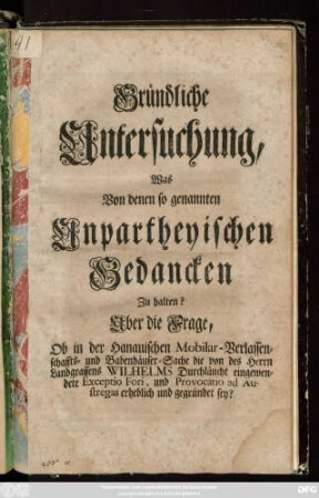 Gründliche Untersuchung, Was Von denen so genannten Unpartheyischen Gedancken Zu halten? Uber die Frage, Ob in der Hanauischen Mobilar-Verlassenschaffts- und Babenhäuser-Sache die von des Herrn Landgraffens Wilhelms Durchläucht eingewendete Exceptio Fori, und Provocatio ad Austregas erheblich und gegründet sey?