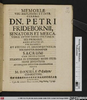 Memoriae Viri Amplissimi Et Integerrimi Dn. Petri Fridebornii, Senatoris Et Mercatoris Inter Cives Stetinenses Primarii, Anno Aetatis LV. Pie Defuncti Et Stetini IV. Iduum Quintilis Solemniter Humandi Sacrum: Cum Invitatione Studiosae In Gymnasio Regio Stetinensi Iuventutis Ad Exequias Decenter Celebrandas
