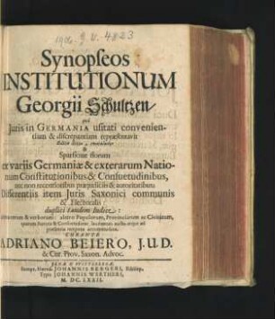 Synopseos Institutionum Georgii Schultzen/ qua Iuris in Germania usitati convenientiam & discrepantiam repraesentavit Editio Sexta, emaculatior & Sparsione florum : ex variis Germaniae & exterarum Nationum Constitutionibus & Consuetudinibus, nec non recentioribus praeiudiciis & autoritatibus; Differentiis item Iuris Saxonici communis & Electoralis ; duplici tandem Indice: altero rerum & verborum: altero Populorum, Provinciarum ac Civitatum ...